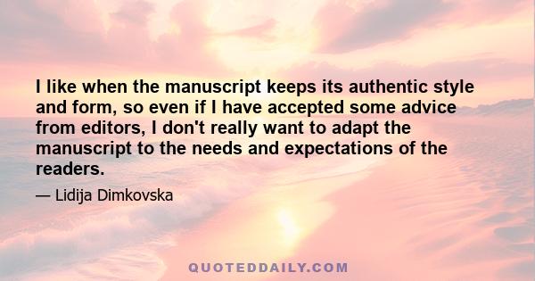 I like when the manuscript keeps its authentic style and form, so even if I have accepted some advice from editors, I don't really want to adapt the manuscript to the needs and expectations of the readers.