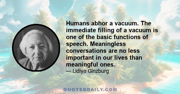 Humans abhor a vacuum. The immediate filling of a vacuum is one of the basic functions of speech. Meaningless conversations are no less important in our lives than meaningful ones.