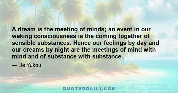 A dream is the meeting of minds; an event in our waking consciousness is the coming together of sensible substances. Hence our feelings by day and our dreams by night are the meetings of mind with mind and of substance