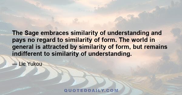 The Sage embraces similarity of understanding and pays no regard to similarity of form. The world in general is attracted by similarity of form, but remains indifferent to similarity of understanding.