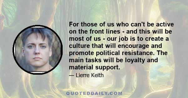 For those of us who can't be active on the front lines - and this will be most of us - our job is to create a culture that will encourage and promote political resistance. The main tasks will be loyalty and material