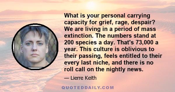 What is your personal carrying capacity for grief, rage, despair? We are living in a period of mass extinction. The numbers stand at 200 species a day. That's 73,000 a year. This culture is oblivious to their passing,