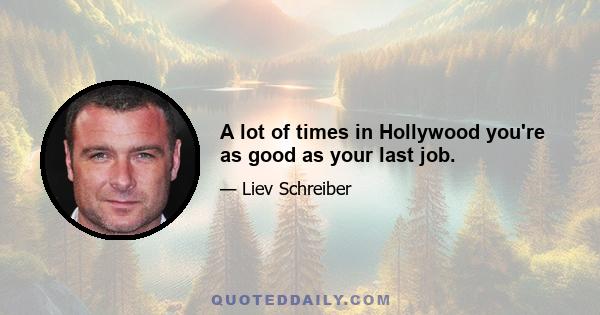 A lot of times in Hollywood you're as good as your last job.