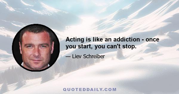 Acting is like an addiction - once you start, you can't stop.