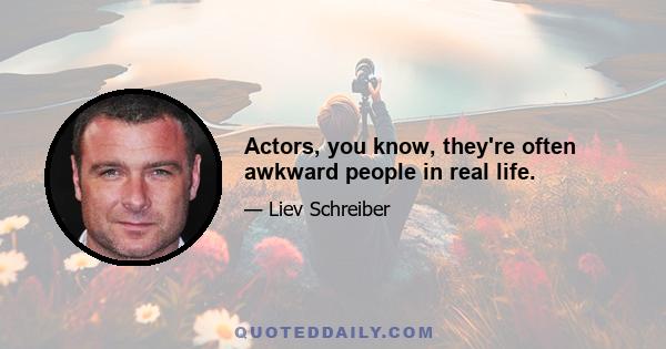 Actors, you know, they're often awkward people in real life.