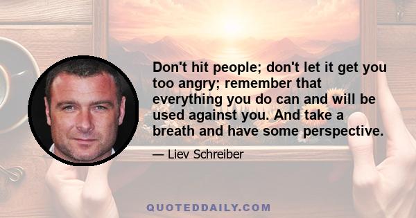 Don't hit people; don't let it get you too angry; remember that everything you do can and will be used against you. And take a breath and have some perspective.