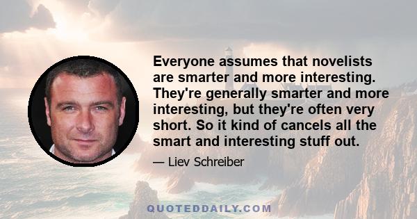 Everyone assumes that novelists are smarter and more interesting. They're generally smarter and more interesting, but they're often very short. So it kind of cancels all the smart and interesting stuff out.