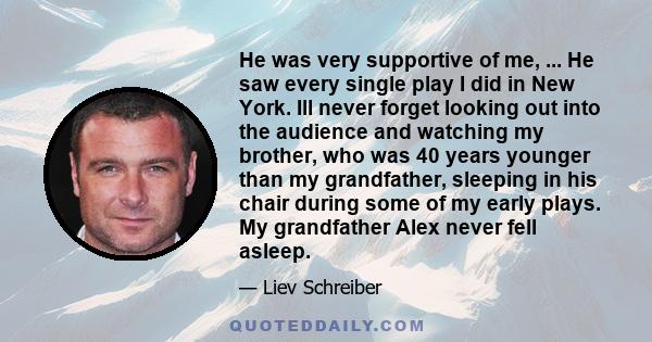 He was very supportive of me, ... He saw every single play I did in New York. Ill never forget looking out into the audience and watching my brother, who was 40 years younger than my grandfather, sleeping in his chair