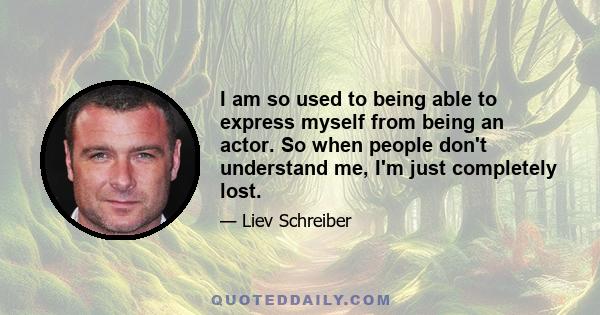 I am so used to being able to express myself from being an actor. So when people don't understand me, I'm just completely lost.