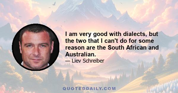 I am very good with dialects, but the two that I can't do for some reason are the South African and Australian.