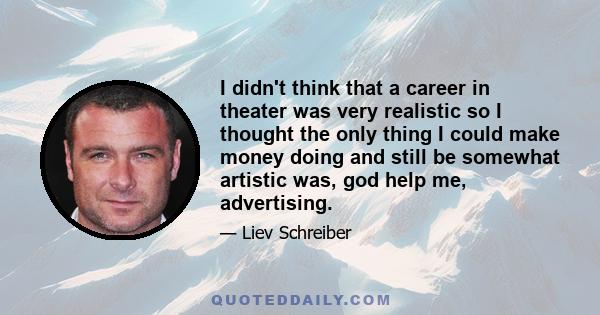 I didn't think that a career in theater was very realistic so I thought the only thing I could make money doing and still be somewhat artistic was, god help me, advertising.