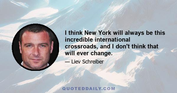 I think New York will always be this incredible international crossroads, and I don't think that will ever change.