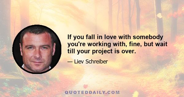 If you fall in love with somebody you're working with, fine, but wait till your project is over.