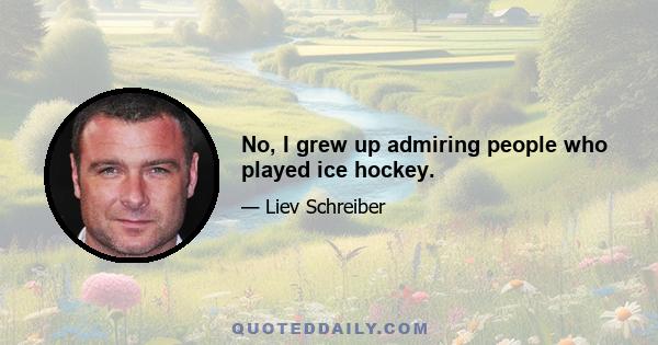 No, I grew up admiring people who played ice hockey.