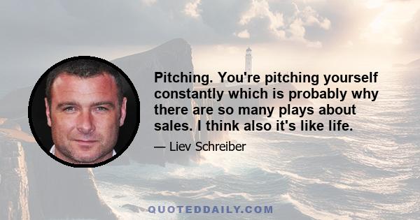 Pitching. You're pitching yourself constantly which is probably why there are so many plays about sales. I think also it's like life.