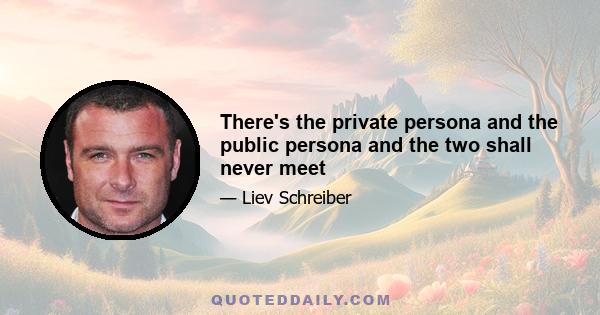 There's the private persona and the public persona and the two shall never meet