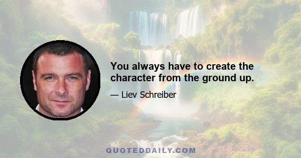 You always have to create the character from the ground up.