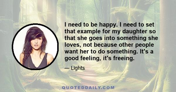 I need to be happy. I need to set that example for my daughter so that she goes into something she loves, not because other people want her to do something. It's a good feeling, it's freeing.