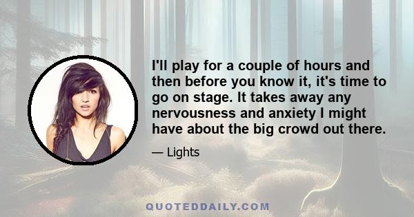 I'll play for a couple of hours and then before you know it, it's time to go on stage. It takes away any nervousness and anxiety I might have about the big crowd out there.