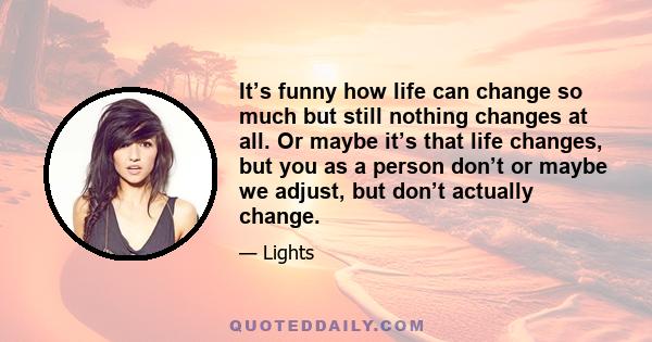 It’s funny how life can change so much but still nothing changes at all. Or maybe it’s that life changes, but you as a person don’t or maybe we adjust, but don’t actually change.