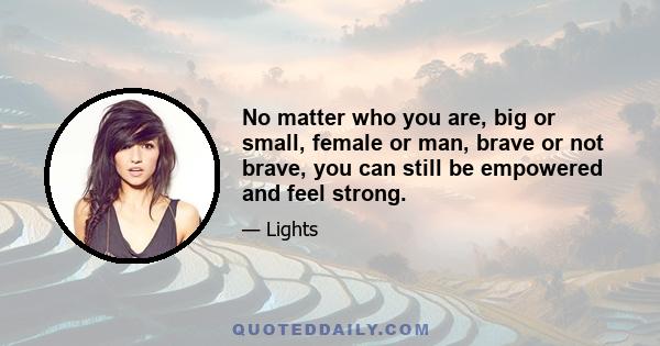 No matter who you are, big or small, female or man, brave or not brave, you can still be empowered and feel strong.