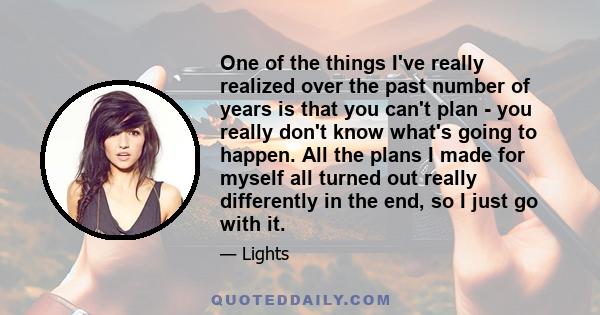 One of the things I've really realized over the past number of years is that you can't plan - you really don't know what's going to happen. All the plans I made for myself all turned out really differently in the end,