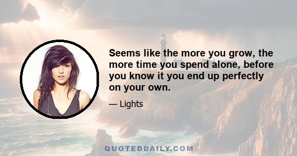 Seems like the more you grow, the more time you spend alone, before you know it you end up perfectly on your own.