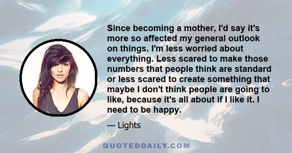 Since becoming a mother, I'd say it's more so affected my general outlook on things. I'm less worried about everything. Less scared to make those numbers that people think are standard or less scared to create something 