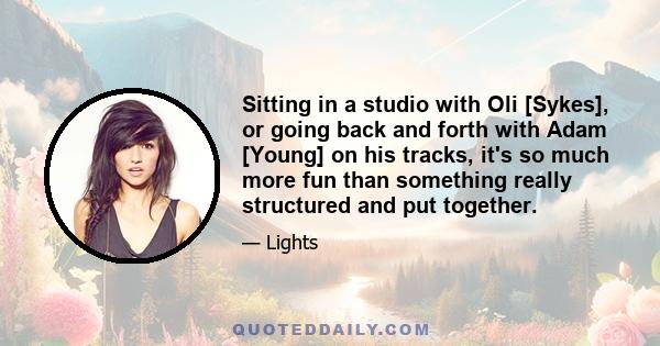 Sitting in a studio with Oli [Sykes], or going back and forth with Adam [Young] on his tracks, it's so much more fun than something really structured and put together.