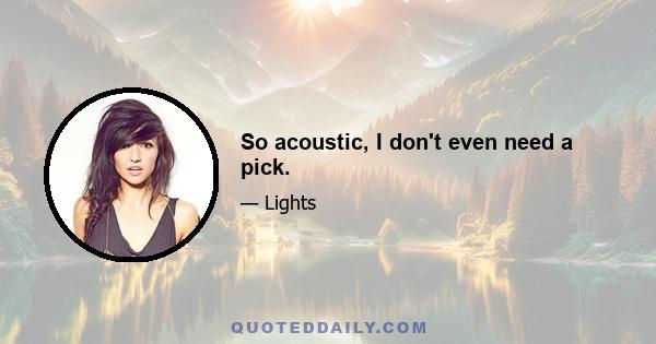 So acoustic, I don't even need a pick.