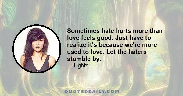 Sometimes hate hurts more than love feels good. Just have to realize it's because we're more used to love. Let the haters stumble by.