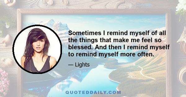 Sometimes I remind myself of all the things that make me feel so blessed. And then I remind myself to remind myself more often.