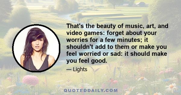 That's the beauty of music, art, and video games: forget about your worries for a few minutes; it shouldn't add to them or make you feel worried or sad: it should make you feel good.