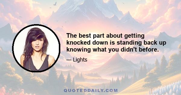 The best part about getting knocked down is standing back up knowing what you didn't before.