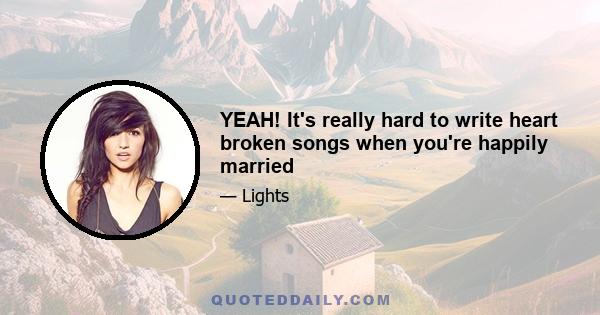 YEAH! It's really hard to write heart broken songs when you're happily married