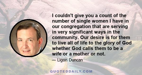 I couldn't give you a count of the number of single women I have in our congregation that are serving in very significant ways in the community. Our desire is for them to live all of life to the glory of God whether God 