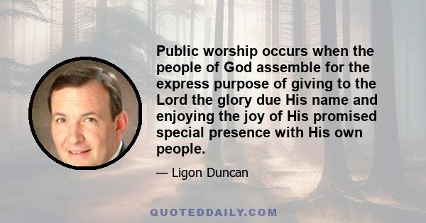 Public worship occurs when the people of God assemble for the express purpose of giving to the Lord the glory due His name and enjoying the joy of His promised special presence with His own people.