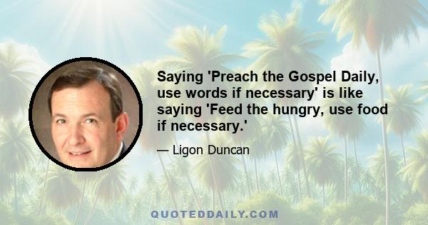 Saying 'Preach the Gospel Daily, use words if necessary' is like saying 'Feed the hungry, use food if necessary.'