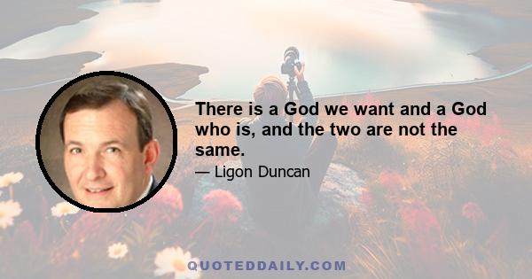 There is a God we want and a God who is, and the two are not the same.