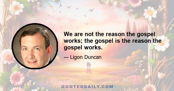 We are not the reason the gospel works; the gospel is the reason the gospel works.