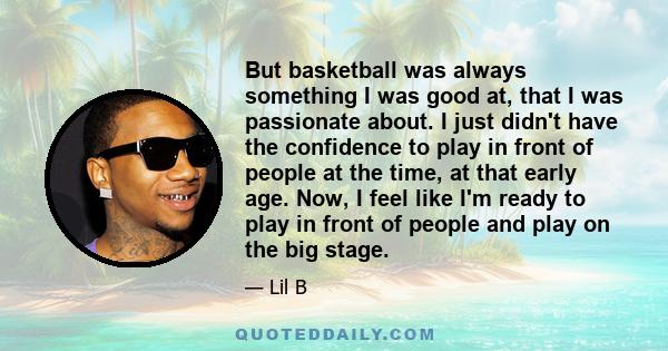 But basketball was always something I was good at, that I was passionate about. I just didn't have the confidence to play in front of people at the time, at that early age. Now, I feel like I'm ready to play in front of 