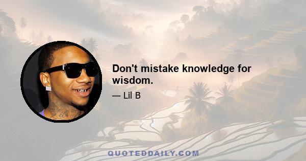 Don't mistake knowledge for wisdom.