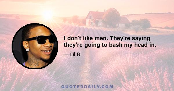 I don't like men. They're saying they're going to bash my head in.