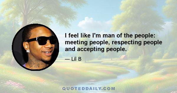 I feel like I'm man of the people: meeting people, respecting people and accepting people.