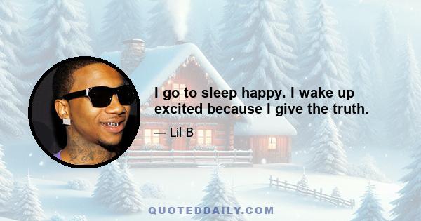 I go to sleep happy. I wake up excited because I give the truth.