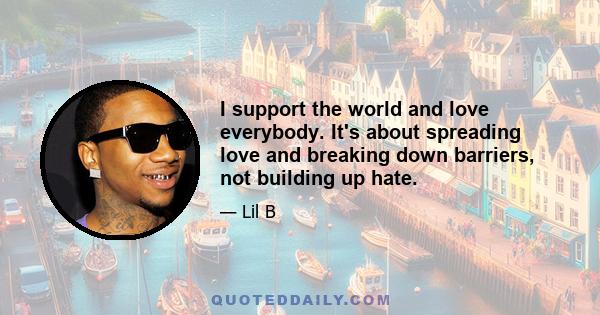 I support the world and love everybody. It's about spreading love and breaking down barriers, not building up hate.