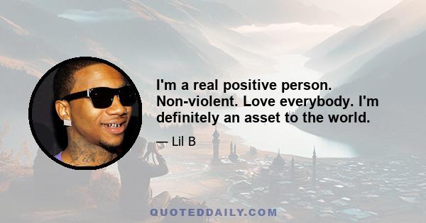 I'm a real positive person. Non-violent. Love everybody. I'm definitely an asset to the world.