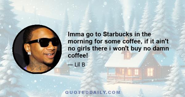 Imma go to Starbucks in the morning for some coffee, if it ain't no girls there i won't buy no damn coffee!