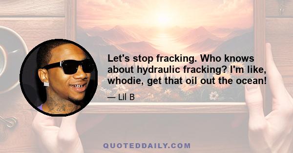 Let's stop fracking. Who knows about hydraulic fracking? I'm like, whodie, get that oil out the ocean!