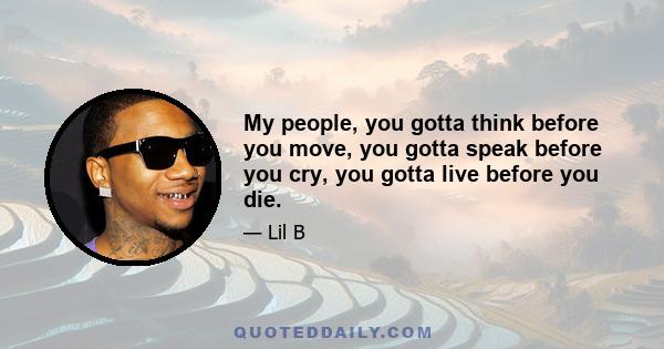 My people, you gotta think before you move, you gotta speak before you cry, you gotta live before you die.